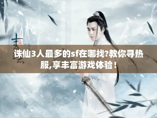 诛仙3人最多的sf在哪找?教你寻热服,享丰富游戏体验！