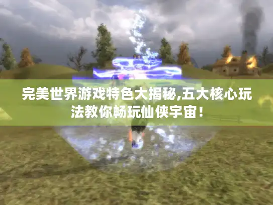 完美世界游戏特色大揭秘,五大核心玩法教你畅玩仙侠宇宙！