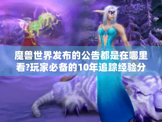 魔兽世界发布的公告都是在哪里看?玩家必备的10年追踪经验分享