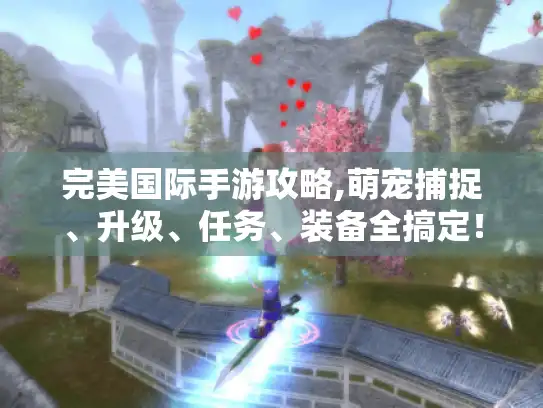 完美国际手游攻略,萌宠捕捉、升级、任务、装备全搞定!- 完美国际手游攻略,萌宠捕捉、升级、任务、装备全搞定!-