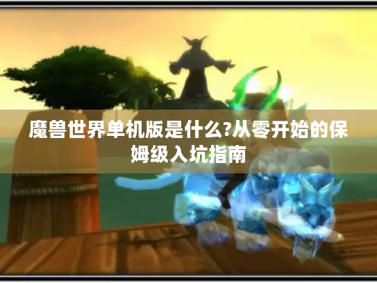 魔兽世界单机版是什么?从零开始的保姆级入坑指南