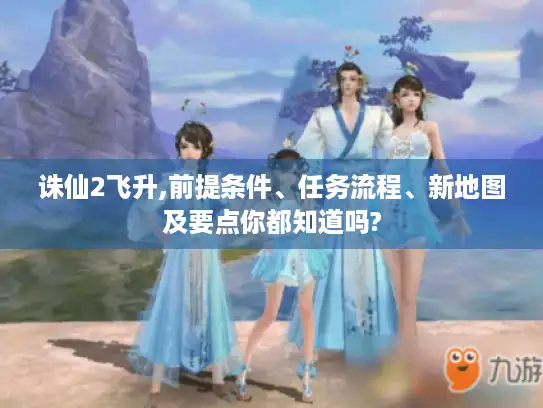 诛仙2飞升,前提条件、任务流程、新地图及要点你都知道吗?