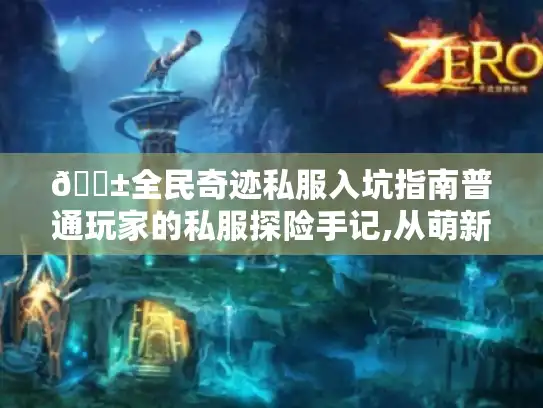 📱全民奇迹私服入坑指南普通玩家的私服探险手记,从萌新到大神的避坑攻略💎