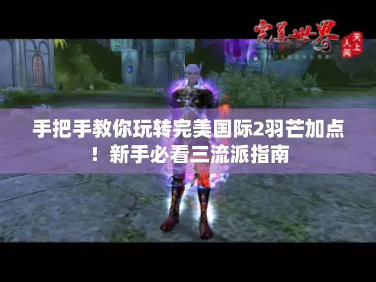 手把手教你玩转完美国际2羽芒加点！新手必看三流派指南