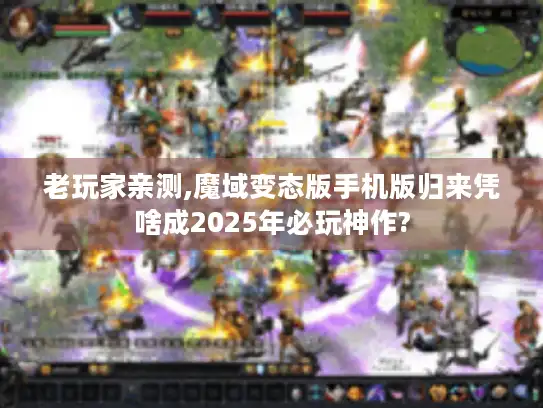 老玩家亲测,魔域变态版手机版归来凭啥成2025年必玩神作?