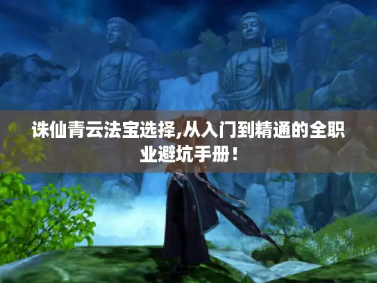 诛仙青云法宝选择,从入门到精通的全职业避坑手册！
