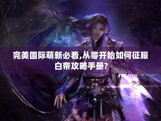 完美国际萌新必看,从零开始如何征服白帝攻略手册?