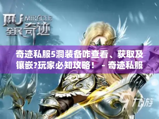 奇迹私服5洞装备咋查看、获取及镶嵌?玩家必知攻略！ - 奇迹私服5洞