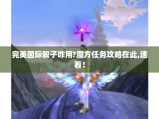 完美国际骰子咋用?魔方任务攻略在此,速看！