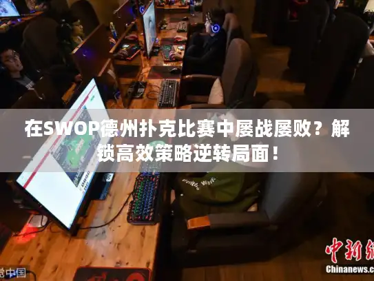 在SWOP德州扑克比赛中屡战屡败？解锁高效策略逆转局面！