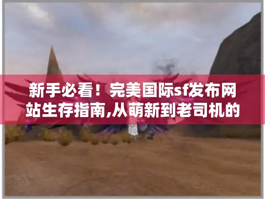 新手必看!完美国际sf发布网站生存指南,从萌新到老司机的避坑手册 新手必看!完美国际sf发布网站生存指南,从萌新到老司机的避坑手册