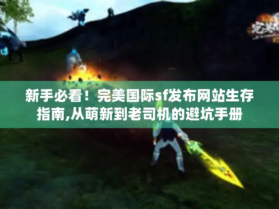 新手必看!完美国际sf发布网站生存指南,从萌新到老司机的避坑手册 新手必看!完美国际sf发布网站生存指南,从萌新到老司机的避坑手册