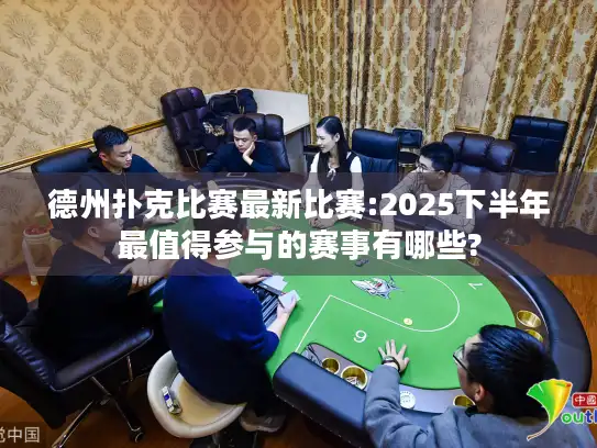 德州扑克比赛最新比赛:2025下半年最值得参与的赛事有哪些?