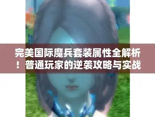 完美国际魔兵套装属性全解析！普通玩家的逆袭攻略与实战心得