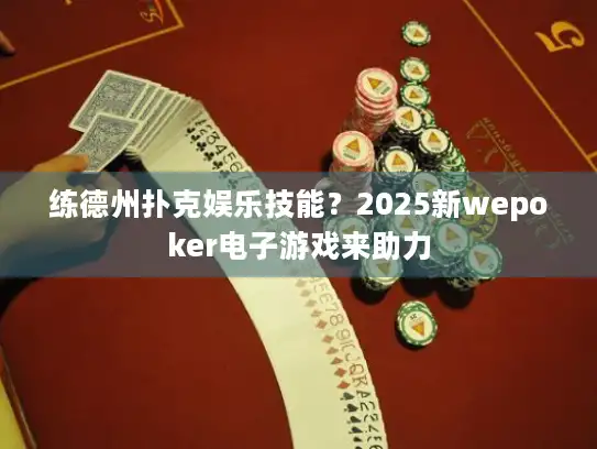练德州扑克娱乐技能?2025新wepoker电子游戏来助力 练德州扑克娱乐技能?2025新wepoker电子游戏来助力