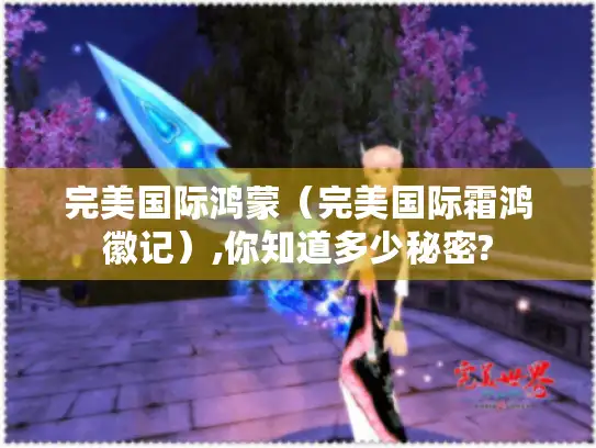 完美国际鸿蒙（完美国际霜鸿徽记）,你知道多少秘密?