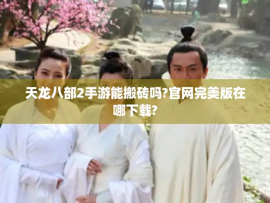 天龙八部2手游能搬砖吗?官网完美版在哪下载?