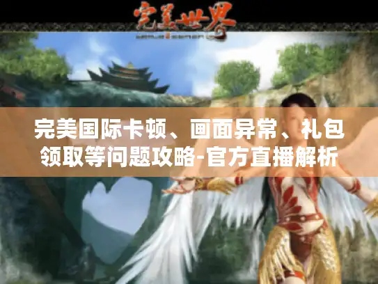 完美国际卡顿、画面异常、礼包领取等问题攻略-官方直播解析