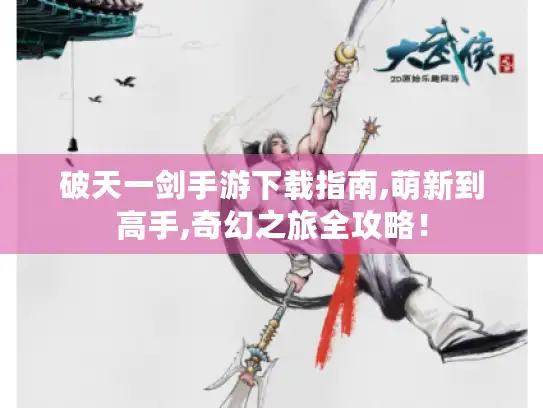 破天一剑手游下载指南,萌新到高手,奇幻之旅全攻略! 破天一剑手游下载指南,萌新到高手,奇幻之旅全攻略!