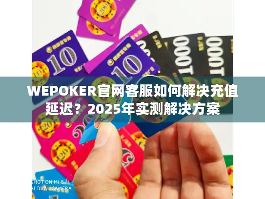 WEPOKER官网客服如何解决充值延迟？2025年实测解决方案