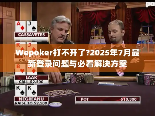 Wepoker打不开了?2025年7月最新登录问题与必看解决方案