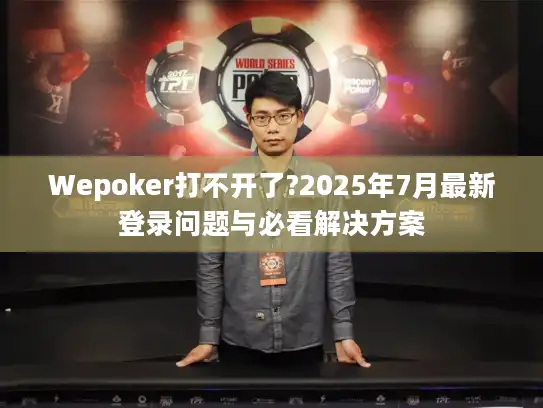 Wepoker打不开了?2025年7月最新登录问题与必看解决方案