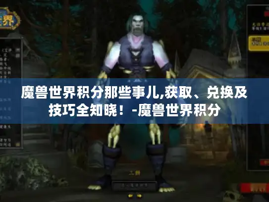 魔兽世界积分那些事儿,获取、兑换及技巧全知晓!-魔兽世界积分 魔兽世界积分那些事儿,获取、兑换及技巧全知晓!-魔兽世界积分