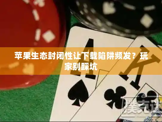 苹果生态封闭性让下载陷阱频发？玩家别踩坑