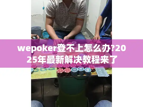 wepoker登不上怎么办?2025年最新解决教程来了
