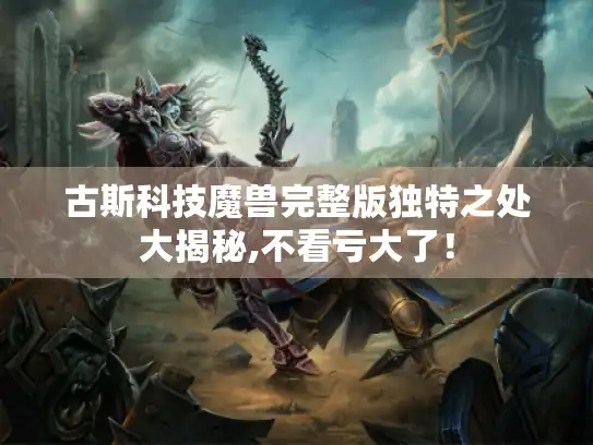 古斯科技魔兽完整版独特之处大揭秘,不看亏大了！