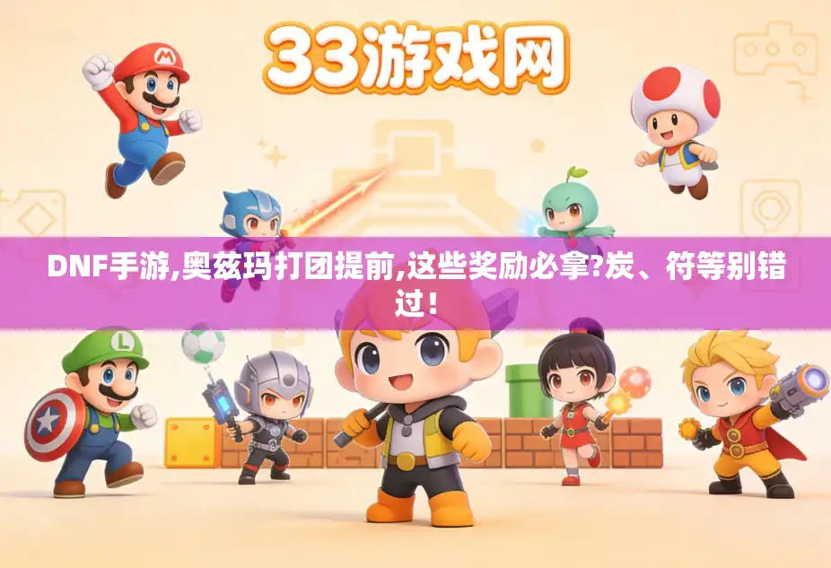 DNF手游,奥兹玛打团提前,这些奖励必拿?炭、符等别错过！