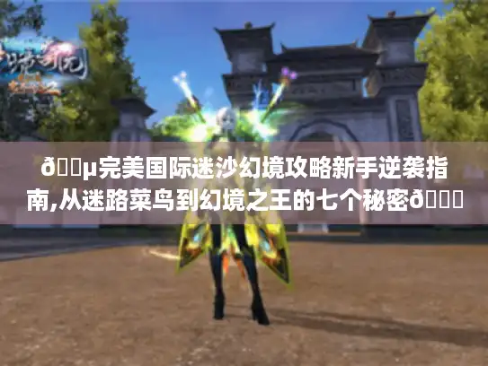 🌵完美国际迷沙幻境攻略新手逆袭指南,从迷路菜鸟到幻境之王的七个秘密🔑 🌵完美国际迷沙幻境攻略新手逆袭指南,从迷路菜鸟到幻境之王的七个秘密🔑