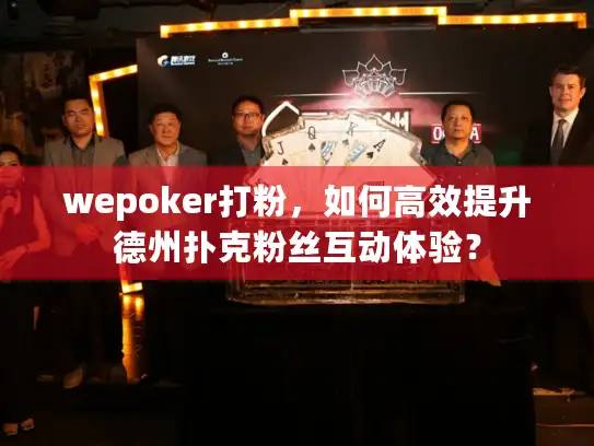 wepoker打粉，如何高效提升德州扑克粉丝互动体验？