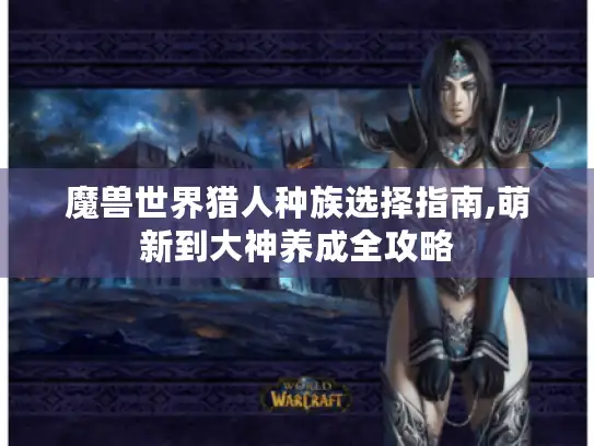 魔兽世界猎人种族选择指南,萌新到大神养成全攻略