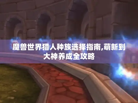 魔兽世界猎人种族选择指南,萌新到大神养成全攻略