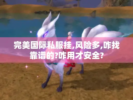 完美国际私服挂,风险多,咋找靠谱的?咋用才安全? 完美国际私服挂,风险多,咋找靠谱的?咋用才安全?