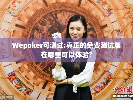 Wepoker可测试:真正的免费测试版在哪里可以体验?