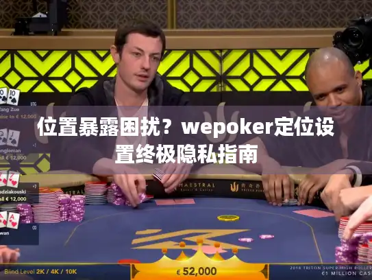 位置暴露困扰？wepoker定位设置终极隐私指南