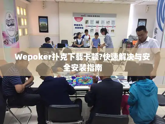Wepoker扑克下载卡顿?快速解决与安全安装指南