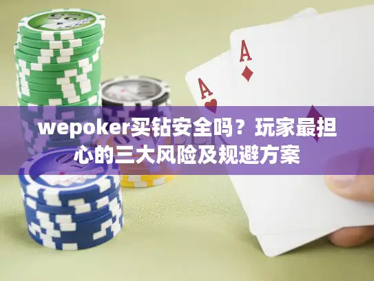 wepoker买钻安全吗?玩家最担心的三大风险及规避方案 wepoker买钻安全吗?玩家最担心的三大风险及规避方案