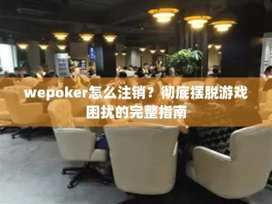 wepoker怎么注销？彻底摆脱游戏困扰的完整指南