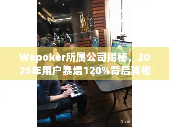 Wepoker所属公司揭秘，2025年用户暴增120%背后真相是什么？