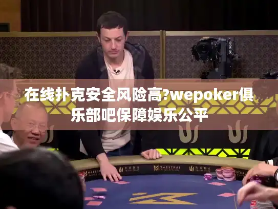 在线扑克安全风险高?wepoker俱乐部吧保障娱乐公平