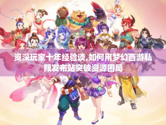 资深玩家十年经验谈,如何用梦幻西游私服发布站突破资源困局