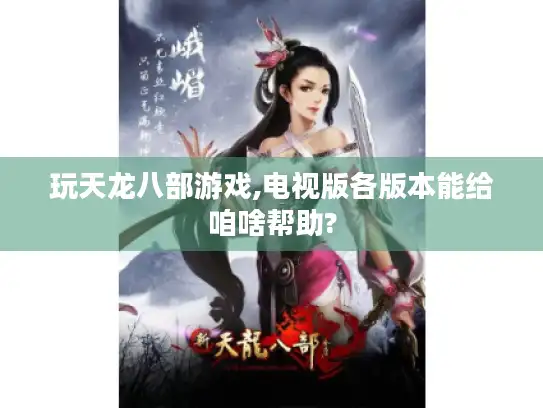 玩天龙八部游戏,电视版各版本能给咱啥帮助?