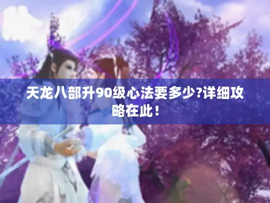 天龙八部升90级心法要多少?详细攻略在此！