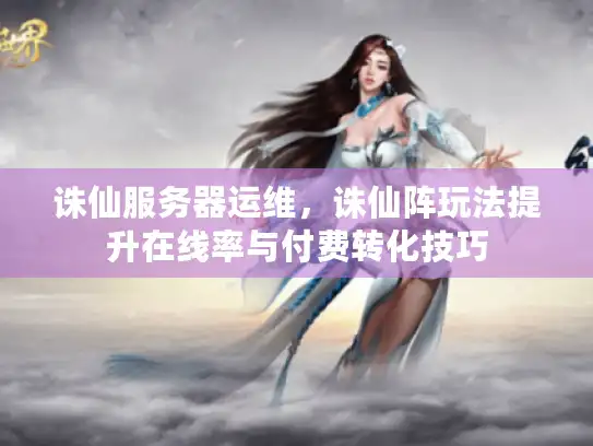 诛仙服务器运维,诛仙阵玩法提升在线率与付费转化技巧 诛仙服务器运维,诛仙阵玩法提升在线率与付费转化技巧