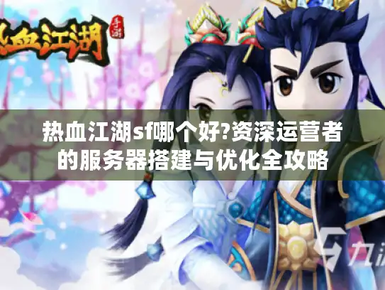 热血江湖sf哪个好?资深运营者的服务器搭建与优化全攻略 热血江湖sf哪个好?资深运营者的服务器搭建与优化全攻略