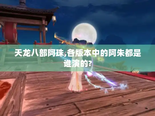 天龙八部阿珠,各版本中的阿朱都是谁演的?