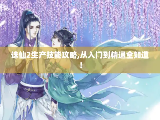 诛仙2生产技能攻略,从入门到精通全知道! 诛仙2生产技能攻略,从入门到精通全知道!